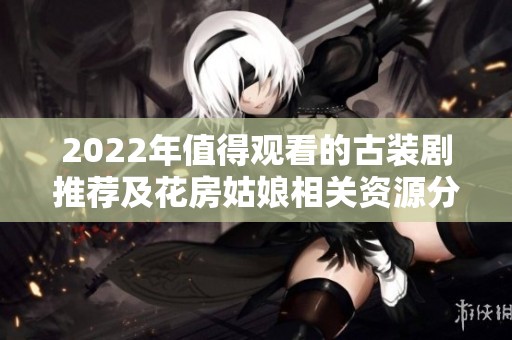 2022年值得观看的古装剧推荐及花房姑娘相关资源分享