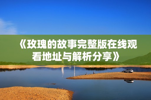 《玫瑰的故事完整版在线观看地址与解析分享》