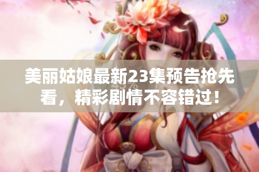 美丽姑娘最新23集预告抢先看，精彩剧情不容错过！