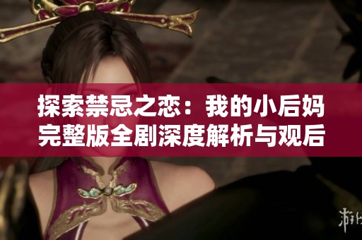 探索禁忌之恋：我的小后妈完整版全剧深度解析与观后感分享