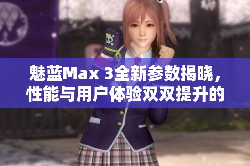 魅蓝Max 3全新参数揭晓，性能与用户体验双双提升的魅力所在