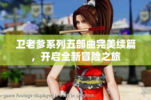 卫老爹系列五部曲完美续篇，开启全新冒险之旅