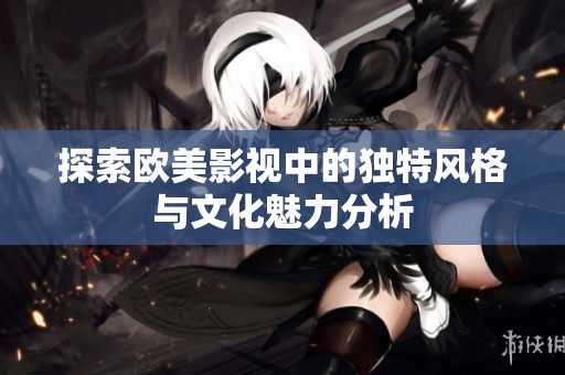 探索欧美影视中的独特风格与文化魅力分析