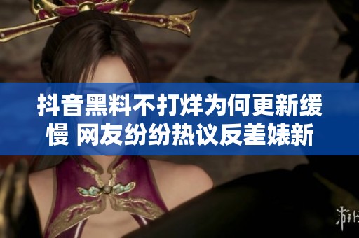 抖音黑料不打烊为何更新缓慢 网友纷纷热议反差婊新动态