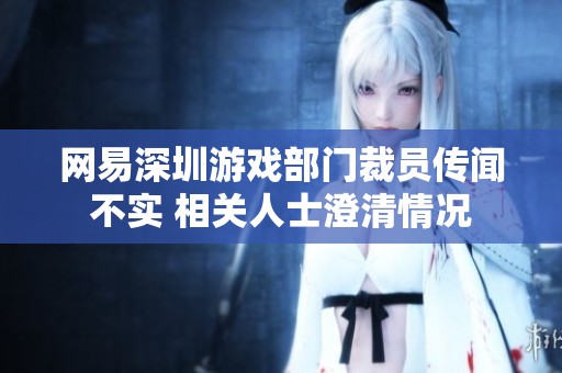 网易深圳游戏部门裁员传闻不实 相关人士澄清情况