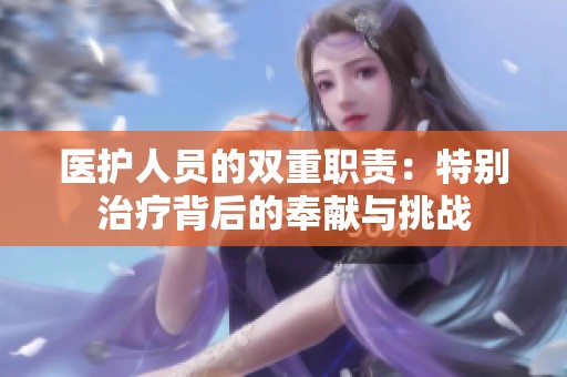 医护人员的双重职责：特别治疗背后的奉献与挑战