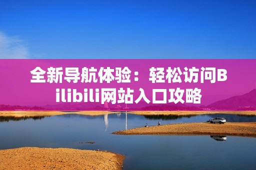 全新导航体验：轻松访问Bilibili网站入口攻略