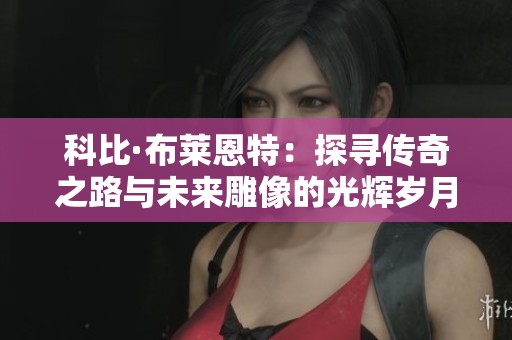 科比·布莱恩特：探寻传奇之路与未来雕像的光辉岁月