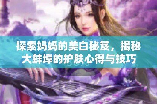 探索妈妈的美白秘笈，揭秘大蚌埠的护肤心得与技巧