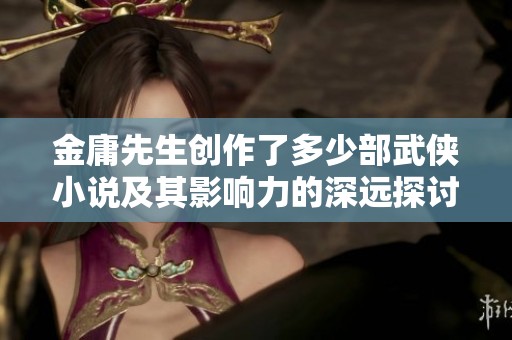 金庸先生创作了多少部武侠小说及其影响力的深远探讨