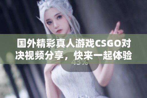 国外精彩真人游戏CSGO对决视频分享，快来一起体验刺激战斗！