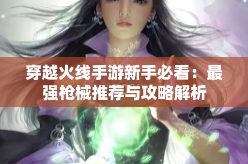 穿越火线手游新手必看：最强枪械推荐与攻略解析