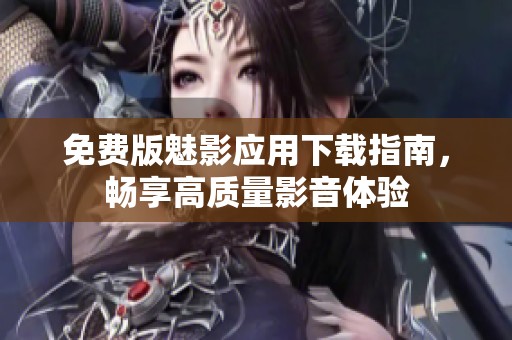 免费版魅影应用下载指南，畅享高质量影音体验