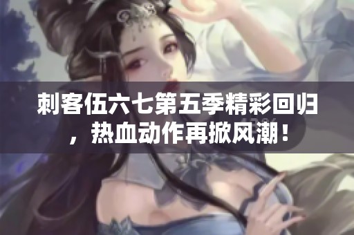 刺客伍六七第五季精彩回归，热血动作再掀风潮！