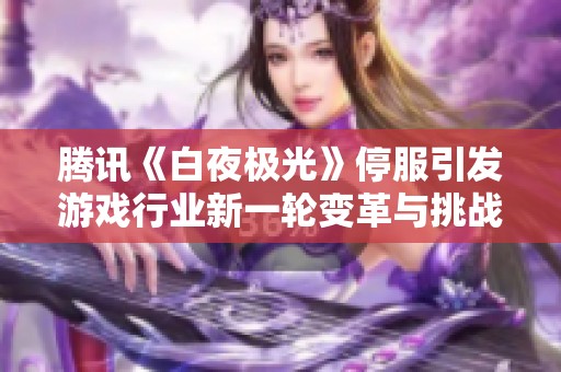 腾讯《白夜极光》停服引发游戏行业新一轮变革与挑战