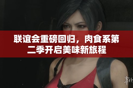 联谊会重磅回归，肉食系第二季开启美味新旅程