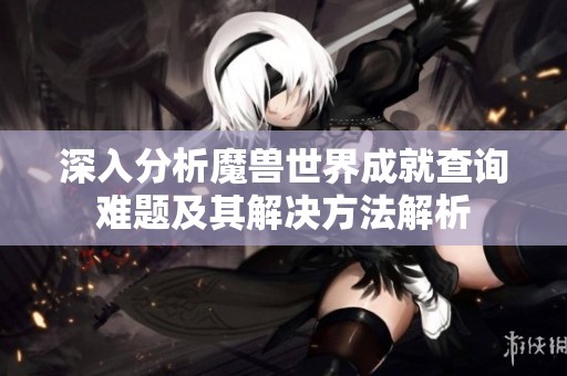 深入分析魔兽世界成就查询难题及其解决方法解析