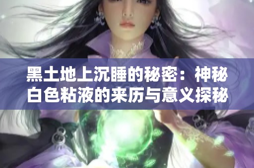 黑土地上沉睡的秘密：神秘白色粘液的来历与意义探秘