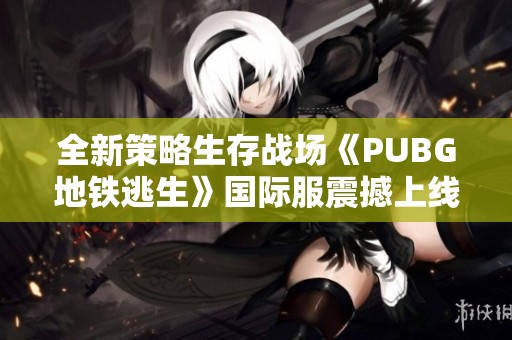 全新策略生存战场《PUBG地铁逃生》国际服震撼上线