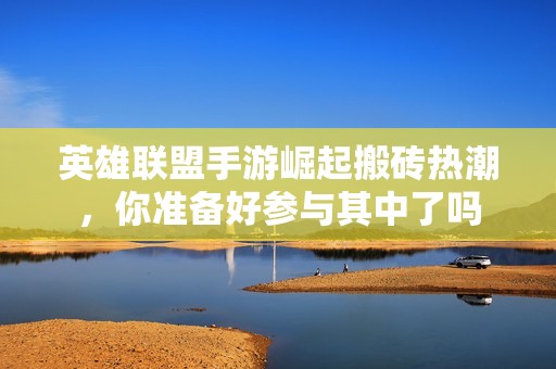 英雄联盟手游崛起搬砖热潮，你准备好参与其中了吗