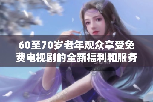 60至70岁老年观众享受免费电视剧的全新福利和服务