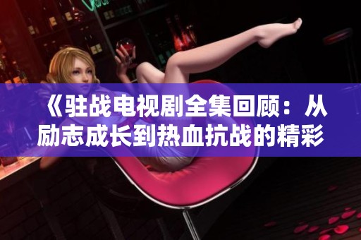 《驻战电视剧全集回顾：从励志成长到热血抗战的精彩旅程》