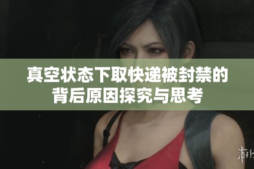 真空状态下取快递被封禁的背后原因探究与思考