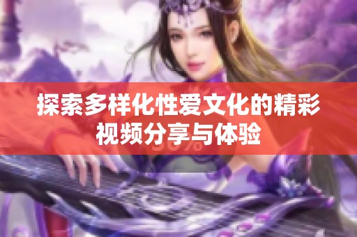 探索多样化性爱文化的精彩视频分享与体验