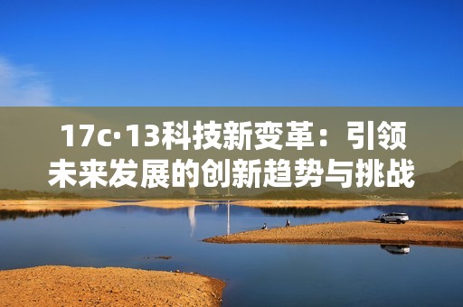 17c·13科技新变革：引领未来发展的创新趋势与挑战