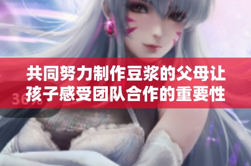 共同努力制作豆浆的父母让孩子感受团队合作的重要性