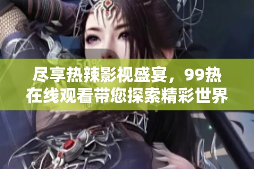 尽享热辣影视盛宴，99热在线观看带您探索精彩世界