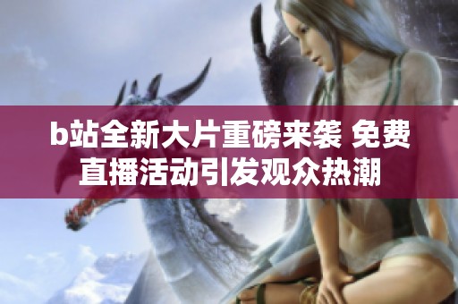 b站全新大片重磅来袭 免费直播活动引发观众热潮