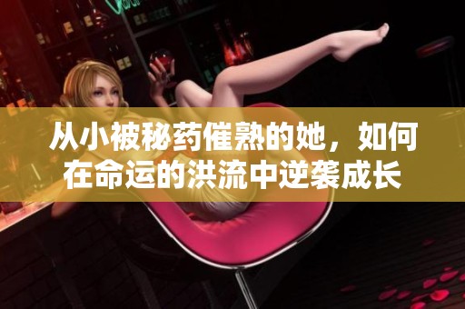 从小被秘药催熟的她，如何在命运的洪流中逆袭成长