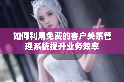 如何利用免费的客户关系管理系统提升业务效率