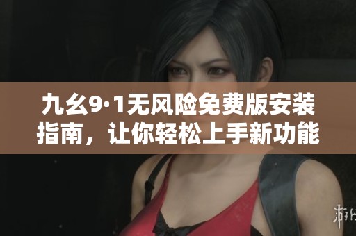 九幺9·1无风险免费版安装指南，让你轻松上手新功能