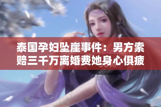 泰国孕妇坠崖事件：男方索赔三千万离婚费她身心俱疲