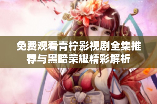 免费观看青柠影视剧全集推荐与黑暗荣耀精彩解析