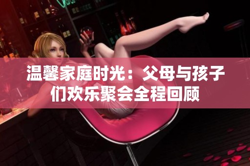 温馨家庭时光：父母与孩子们欢乐聚会全程回顾