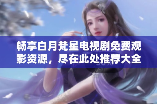 畅享白月梵星电视剧免费观影资源，尽在此处推荐大全