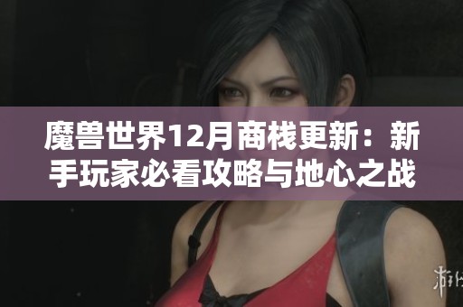魔兽世界12月商栈更新：新手玩家必看攻略与地心之战解读