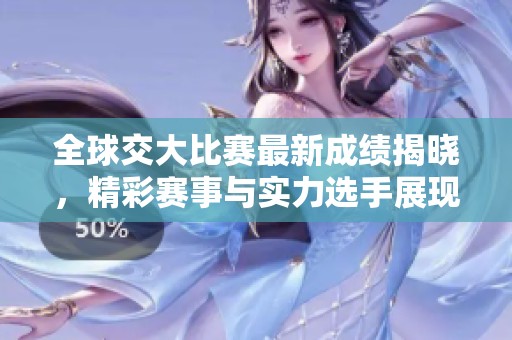 全球交大比赛最新成绩揭晓，精彩赛事与实力选手展现风采