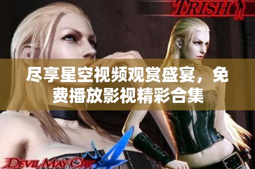 尽享星空视频观赏盛宴，免费播放影视精彩合集