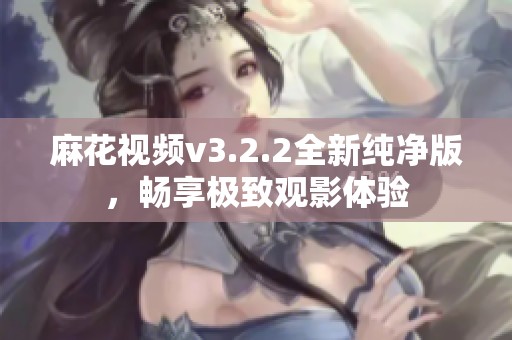 麻花视频v3.2.2全新纯净版，畅享极致观影体验