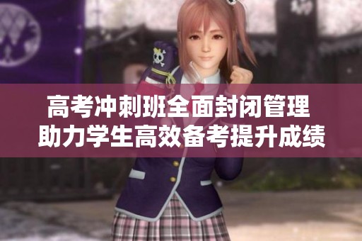 高考冲刺班全面封闭管理 助力学生高效备考提升成绩