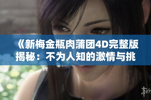 《新梅金瓶肉蒲团4D完整版揭秘：不为人知的激情与挑战》
