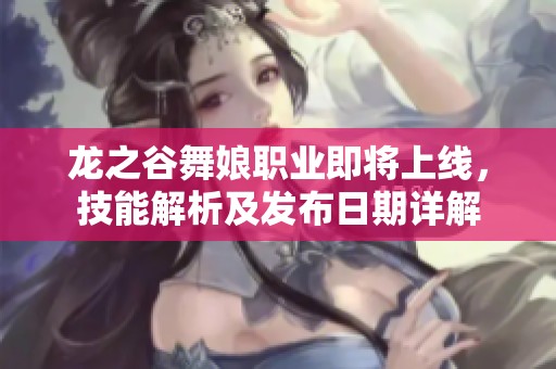 龙之谷舞娘职业即将上线，技能解析及发布日期详解
