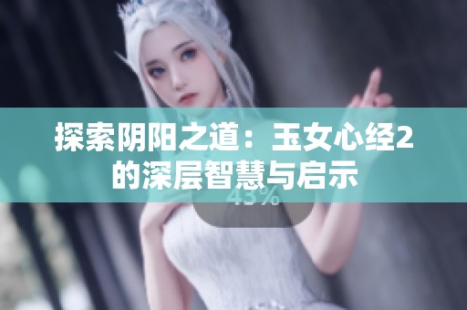 探索阴阳之道：玉女心经2的深层智慧与启示