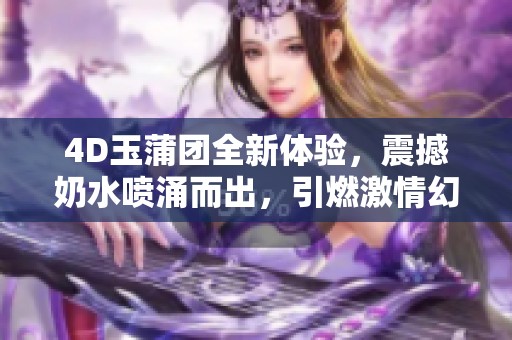 4D玉蒲团全新体验，震撼奶水喷涌而出，引燃激情幻想