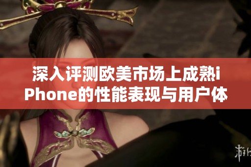 深入评测欧美市场上成熟iPhone的性能表现与用户体验分析