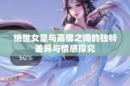 绝世女皇与高僧之间的独特差异与情感探究